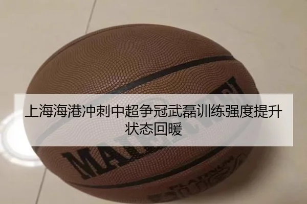 上海海港冲刺中超争冠武磊训练强度提升状态回暖