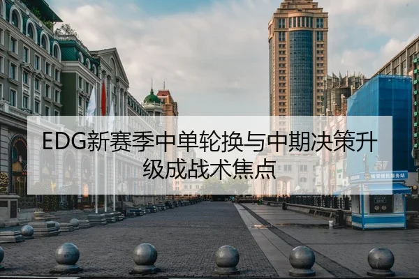 EDG新赛季中单轮换与中期决策升级成战术焦点